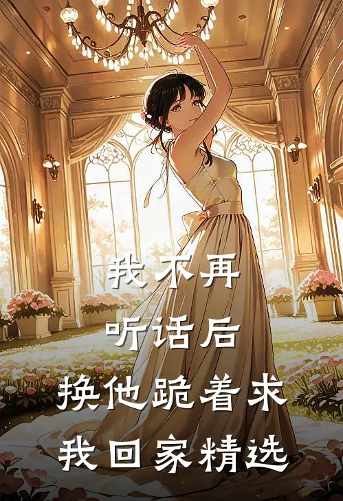 我不再听话后，换他跪着求我回家精选