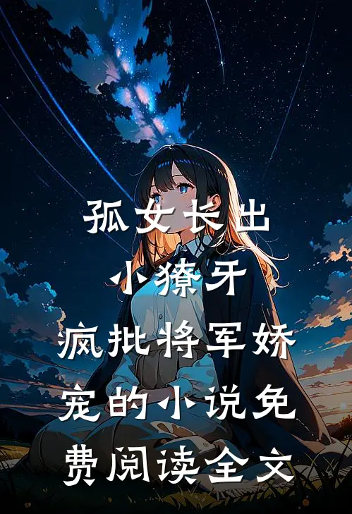 孤女长出小獠牙，疯批将军娇宠的小说免费阅读全文