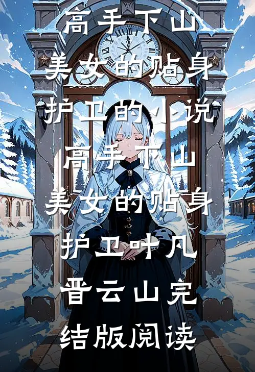 高手下山：美女的贴身护卫的小说高手下山：美女的贴身护卫叶凡晋云山完结版阅读