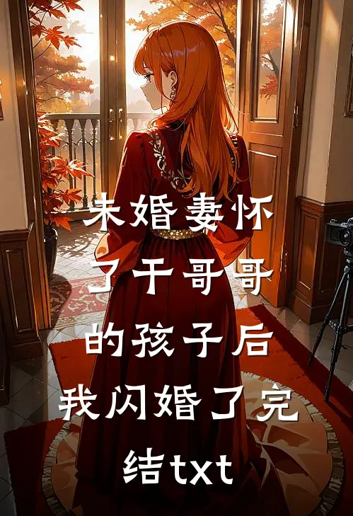 未婚妻怀了干哥哥的孩子后，我闪婚了完结txt