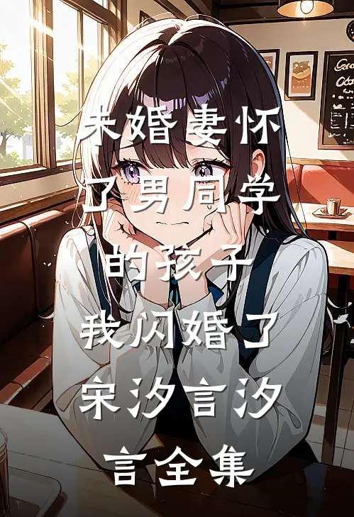 未婚妻怀了男同学的孩子，我闪婚了宋汐言汐言全集