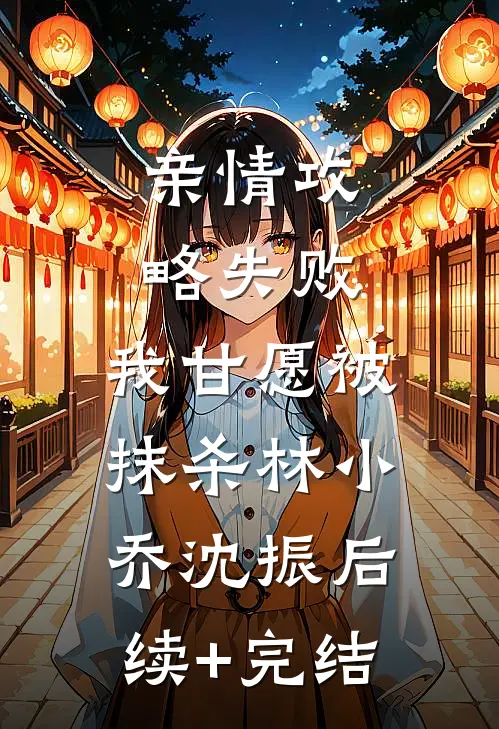 亲情攻略失败，我甘愿被抹杀林小乔沈振后续+完结