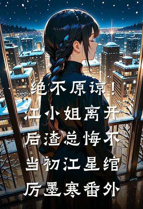 绝不原谅！江小姐离开后，渣总悔不当初江星绾厉墨寒 番外
