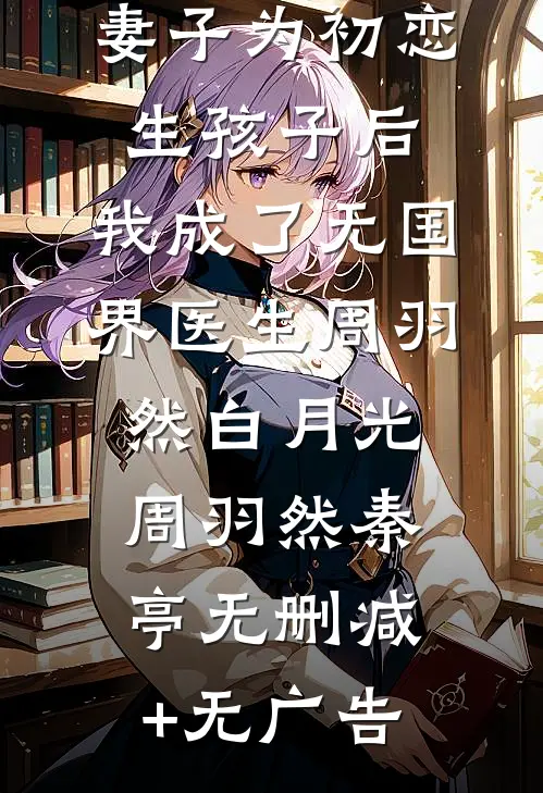 妻子为初恋生孩子后，我成了无国界医生周羽然白月光周羽然秦亭无删减+无广告