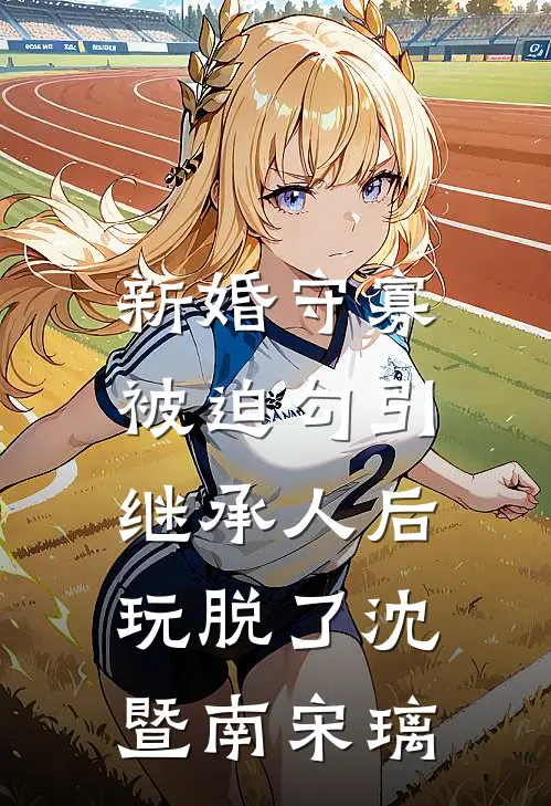 新婚守寡，被迫勾引继承人后玩脱了沈暨南宋璃