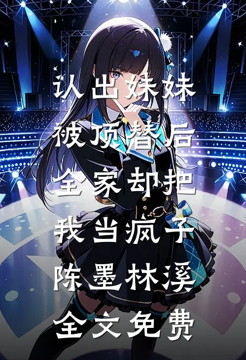 认出妹妹被顶替后，全家却把我当疯子陈墨林溪全文免费