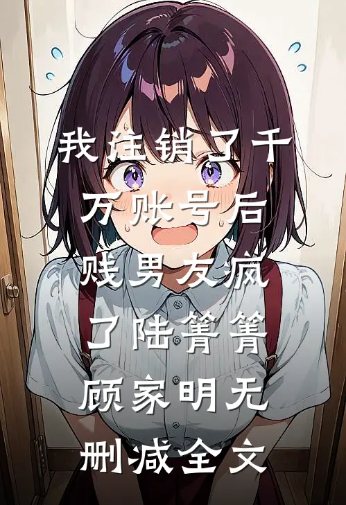 我注销了千万账号后，贱男友疯了陆箐箐顾家明无删减全文