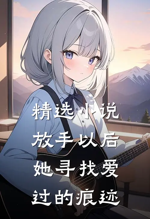 精选小说放手以后，她寻找爱过的痕迹