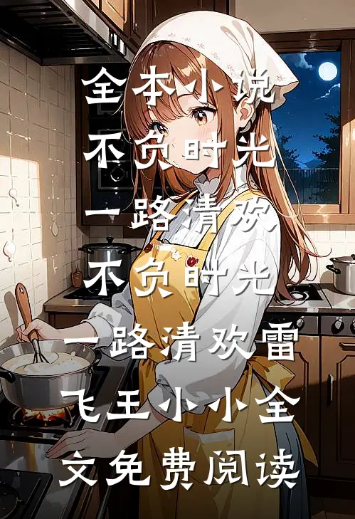 全本小说不负时光，一路清欢不负时光，一路清欢雷飞王小小全文免费阅读