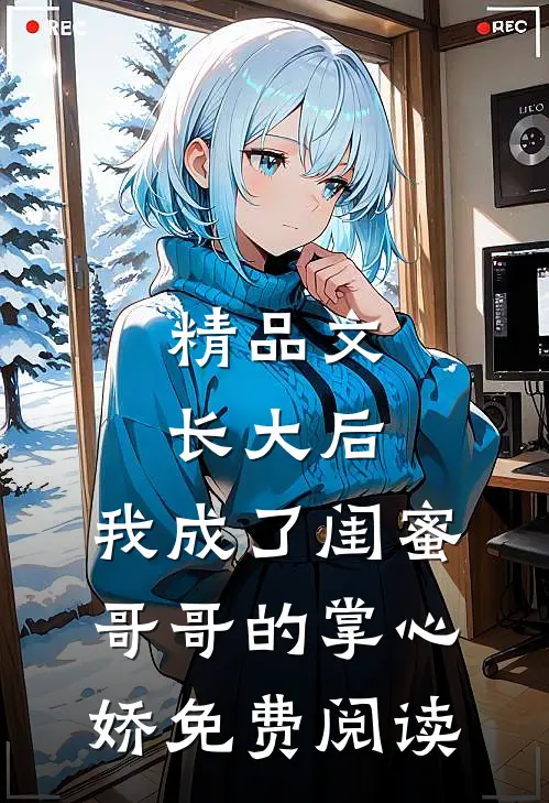 精品文长大后,我成了闺蜜哥哥的掌心娇免费阅读