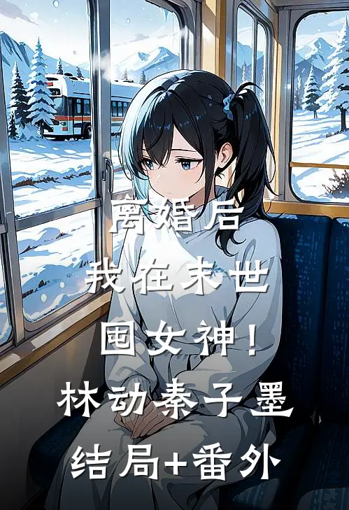 离婚后，我在末世囤女神！林动秦子墨结局+番外
