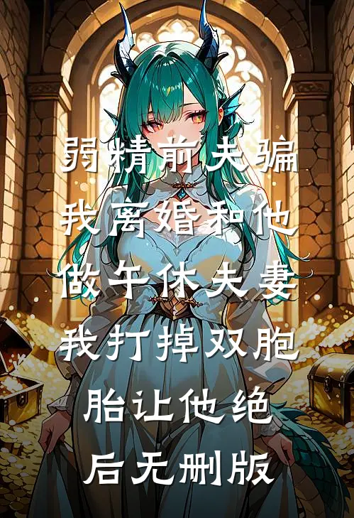 弱精前夫骗我离婚和他做午休夫妻，我打掉双胞胎让他绝后无删版