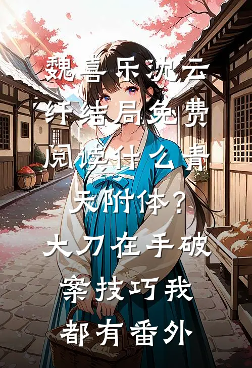 魏喜乐沈云纤结局免费阅读什么青天附体？大刀在手，破案技巧我都有番外