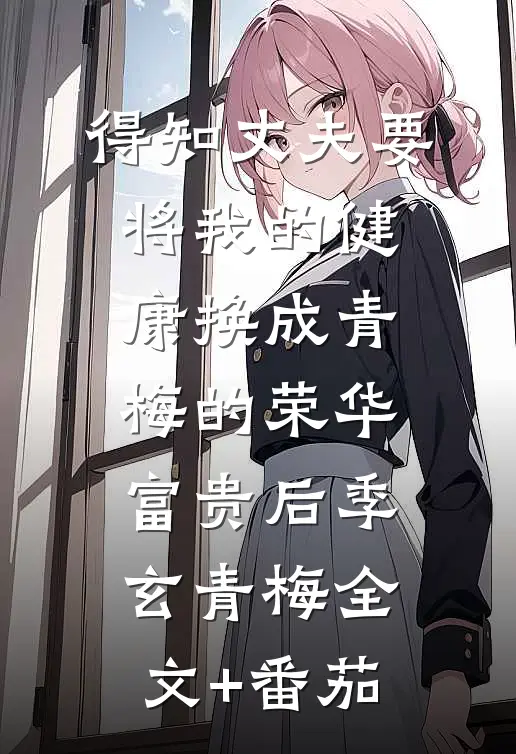 得知丈夫要将我的健康换成青梅的荣华富贵后季玄青梅全文+番茄