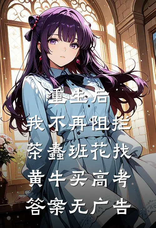 重生后，我不再阻拦茶蠢班花找黄牛买高考答案无广告