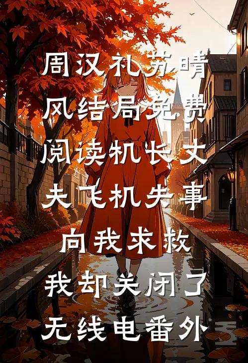 周汉礼苏晴风结局免费阅读机长丈夫飞机失事向我求救，我却关闭了无线电番外