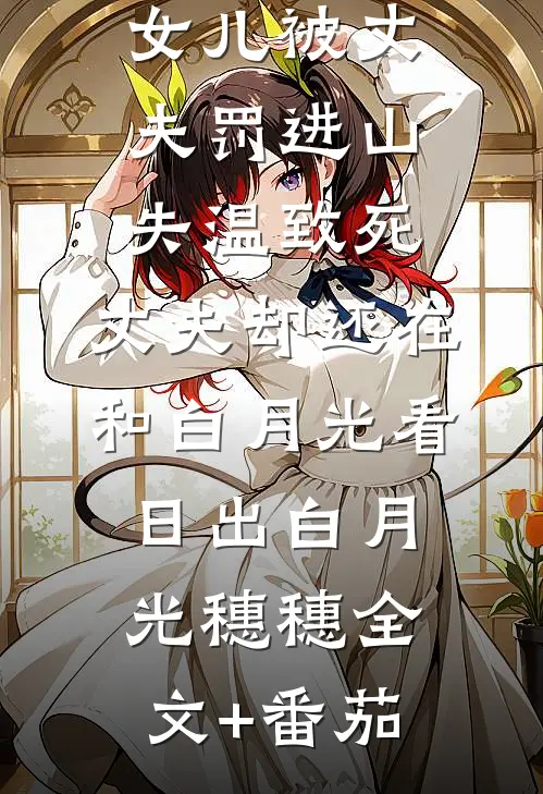 女儿被丈夫罚进山失温致死，丈夫却还在和白月光看日出白月光穗穗全文+番茄