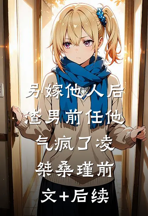 另嫁他人后，渣男前任他气疯了凌桀桑瑾前文+后续