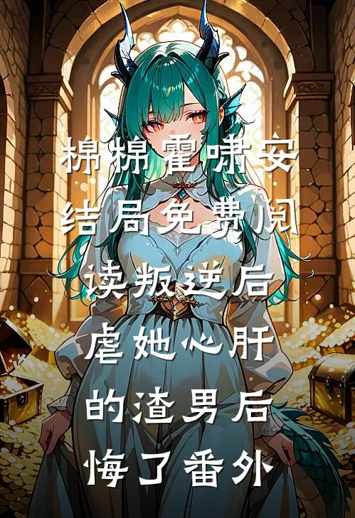 棉棉霍啸安结局免费阅读叛逆后，虐她心肝的渣男后悔了番外
