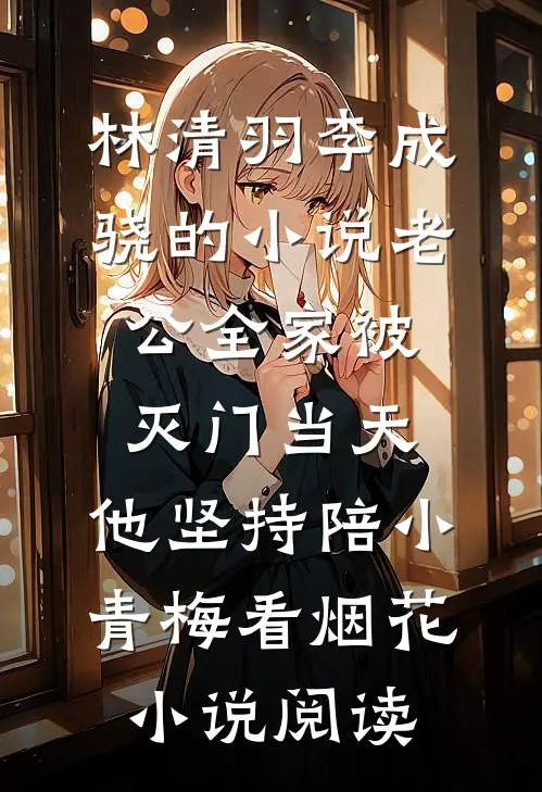 林清羽李成骁的小说老公全家被灭门当天，他坚持陪小青梅看烟花小说阅读