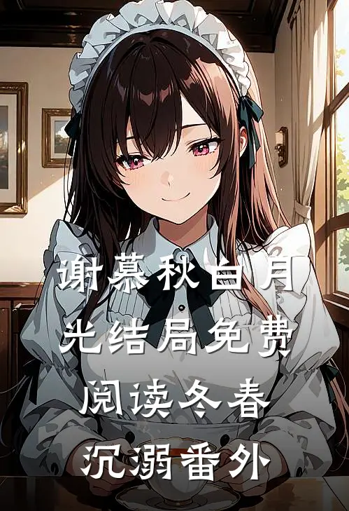 谢慕秋白月光结局免费阅读冬春沉溺番外