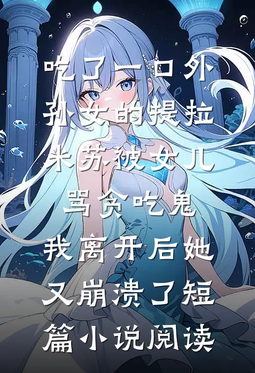 吃了一口外孙女的提拉米苏被女儿骂贪吃鬼，我离开后她又崩溃了短篇小说阅读