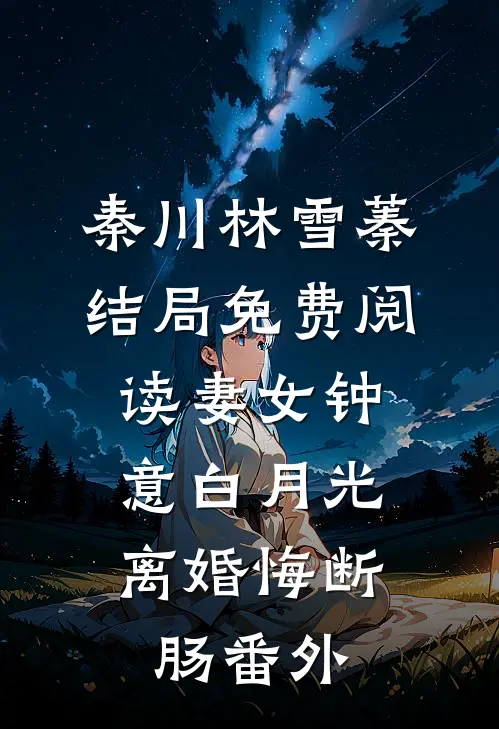秦川林雪蓁结局免费阅读妻女钟意白月光，离婚悔断肠番外