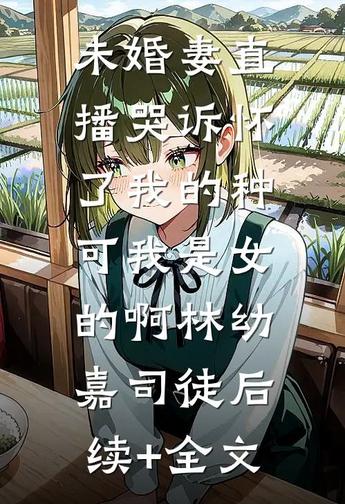 未婚妻直播哭诉怀了我的种，可我是女的啊林幼嘉司徒后续+全文