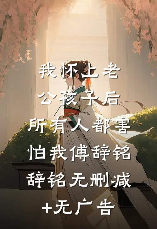 我怀上老公孩子后，所有人都害怕我傅辞铭辞铭无删减+无广告