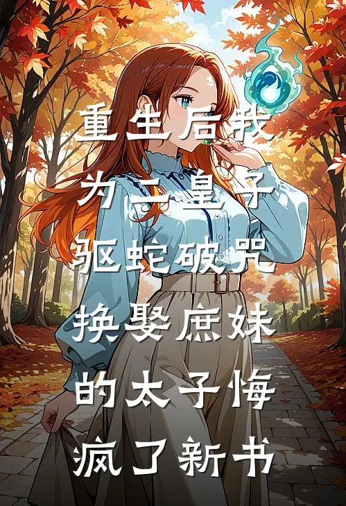 重生后我为二皇子驱蛇破咒，换娶庶妹的太子悔疯了新书