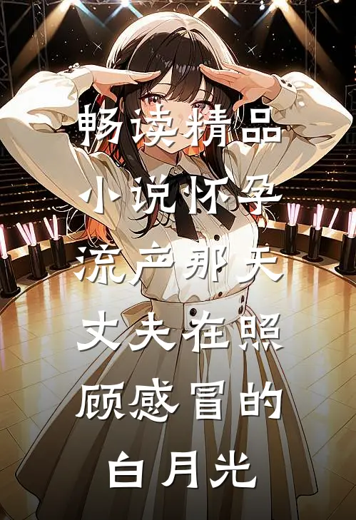 畅读精品小说怀孕流产那天，丈夫在照顾感冒的白月光