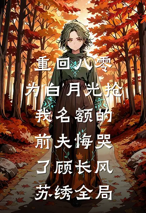 重回八零，为白月光抢我名额的前夫悔哭了顾长风苏绣全局