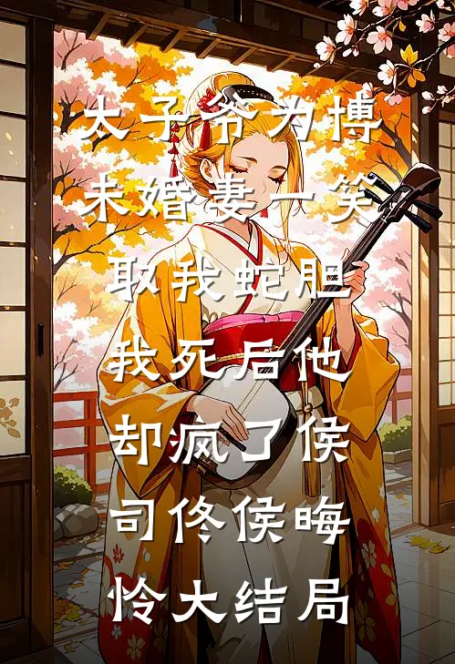 太子爷为博未婚妻一笑取我蛇胆，我死后他却疯了侯司佟侯晦怜大结局