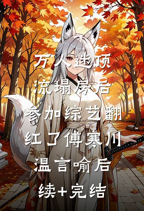 万人迷顶流塌房后，参加综艺翻红了傅寒川温言喻后续+完结
