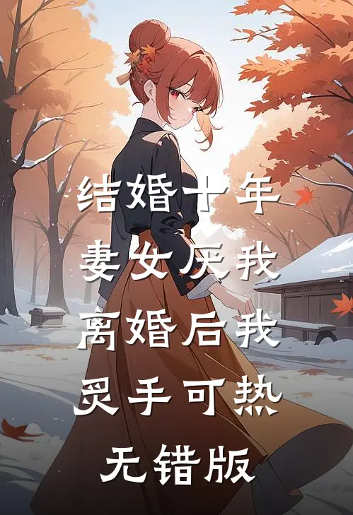 结婚十年，妻女厌我，离婚后我炙手可热无错版