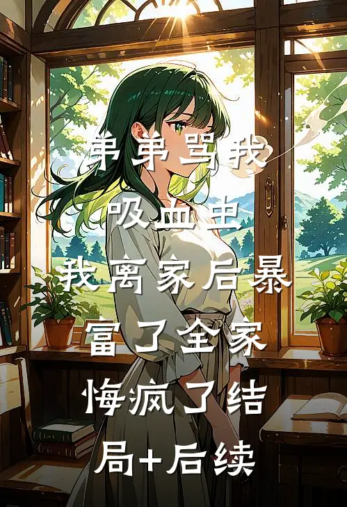 弟弟骂我吸血虫，我离家后暴富了全家悔疯了结局+后续