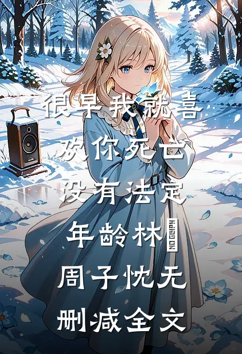 很早我就喜欢你-死亡没有法定年龄林婳周子忱无删减全文