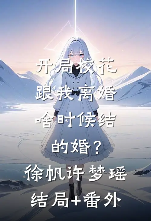 开局校花跟我离婚，啥时候结的婚？徐帆许梦瑶结局+番外