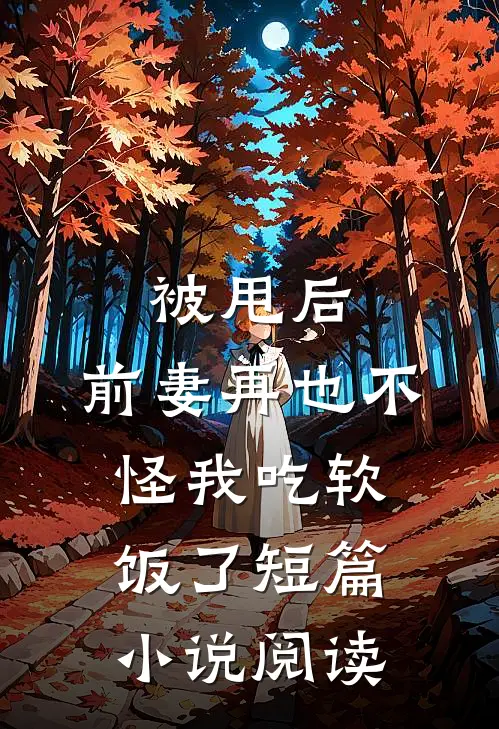 被甩后，前妻再也不怪我吃软饭了短篇小说阅读