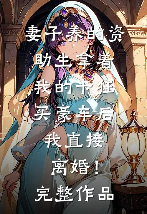 妻子养的资助生拿着我的卡狂买豪车后，我直接离婚！完整作品