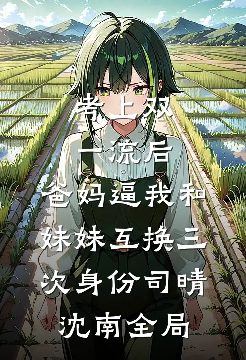 考上双一流后，爸妈逼我和妹妹互换三次身份司晴沈南全局