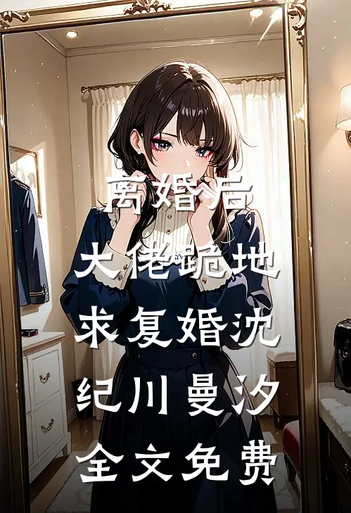 离婚后，大佬跪地求复婚沈纪川曼汐全文免费