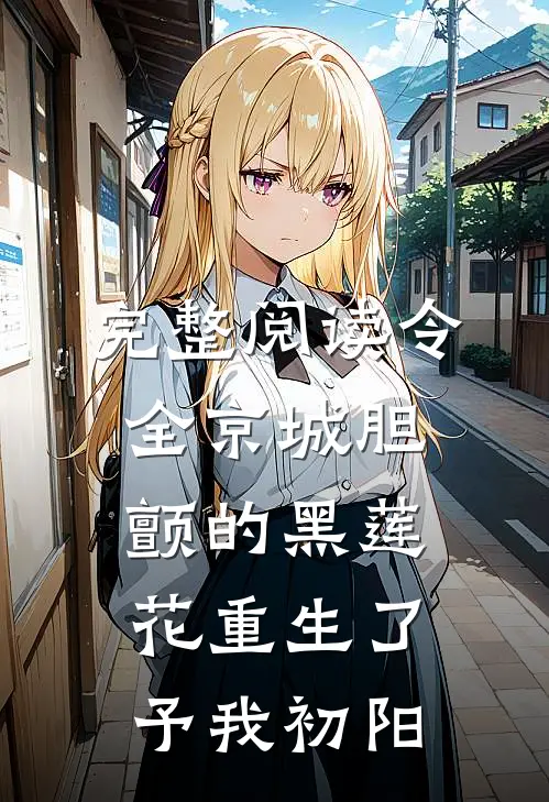 完整阅读令全京城胆颤的黑莲花重生了 予我初阳