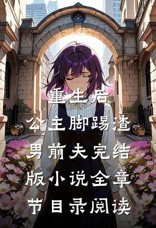 重生后，公主脚踢渣男前夫完结版小说全章节目录阅读