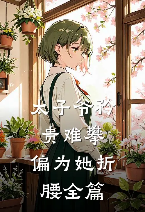 太子爷矜贵难攀，偏为她折腰全篇