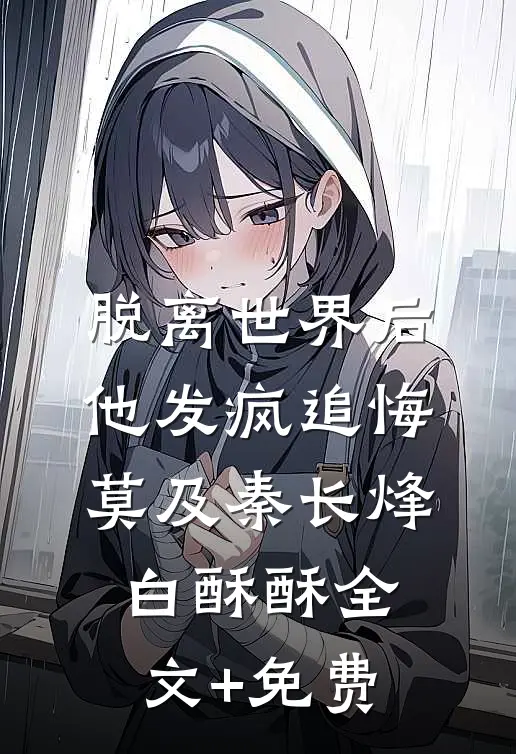 脱离世界后，他发疯追悔莫及秦长烽白酥酥全文+免费
