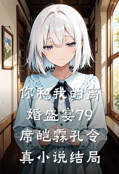 你和我的离婚盛宴-79席皑霖孔令真小说结局