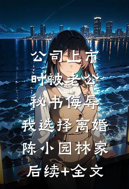 公司上市时被老公秘书侮辱，我选择离婚陈小园林家后续+全文