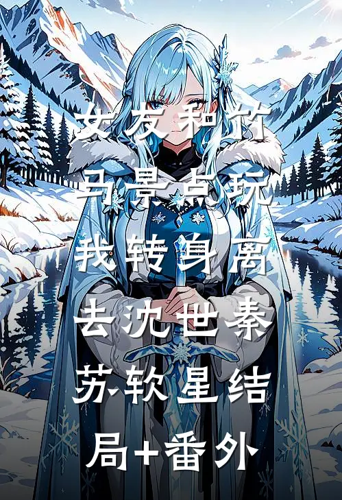 女友和竹马景点玩，我转身离去沈世秦苏软星结局+番外