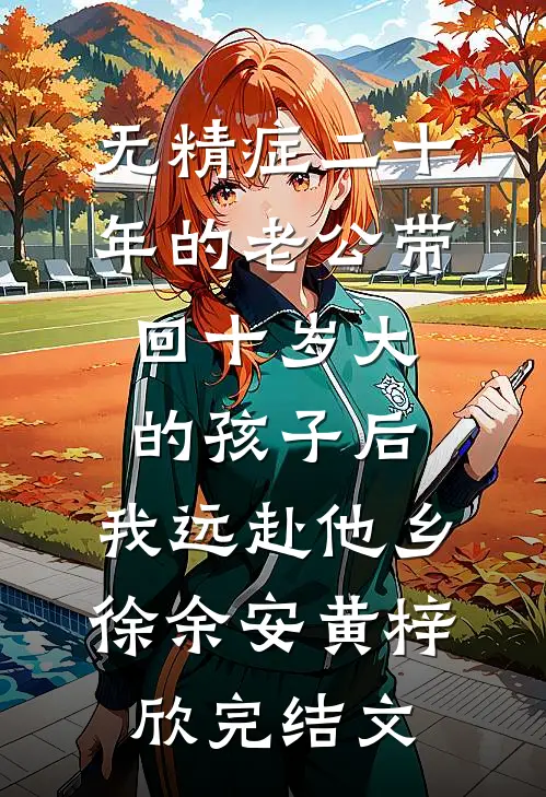 无精症二十年的老公带回十岁大的孩子后，我远赴他乡徐余安黄梓欣完结文
